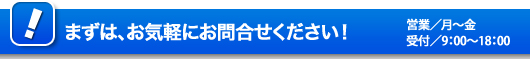 まずは、お気軽にお問合わせください！営業／月～金　受付／09:00～18:00