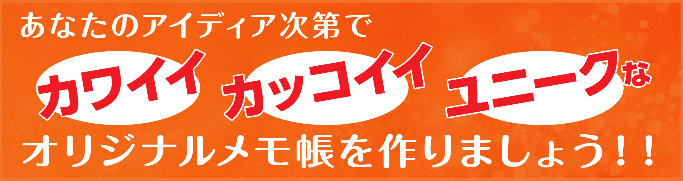 あなたのアイディア次第でカワイイ、カッコイイ、ユニークなオリジナルメモ帳を作りましょう！！