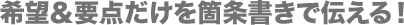 希望&要点だけを箇条書きで伝える!
