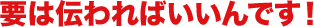 要は伝わればいいんです!