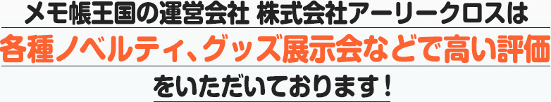 メモ王国の運営会社　株式会社アーリークロスは各種ノベルティ、グッズ展示会などで高い評価をいただいております！